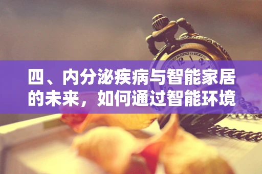四、内分泌疾病与智能家居的未来，如何通过智能环境管理促进健康？