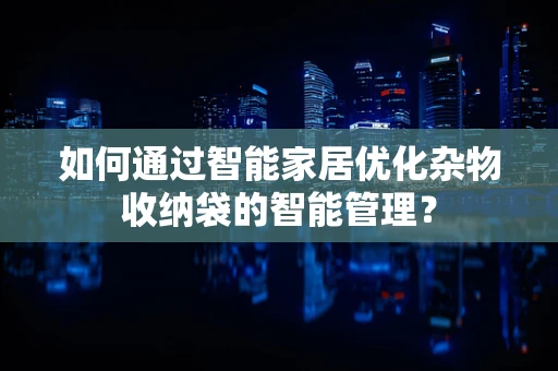 如何通过智能家居优化杂物收纳袋的智能管理？