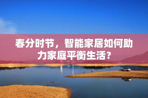 春分时节，智能家居如何助力家庭平衡生活？