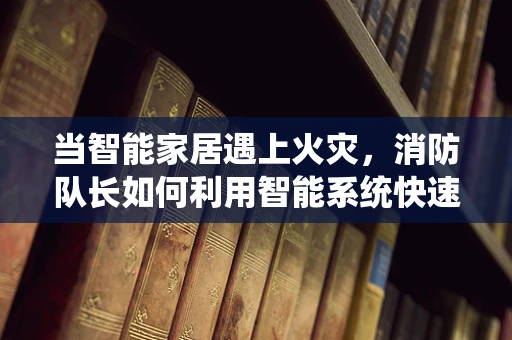 当智能家居遇上火灾，消防队长如何利用智能系统快速响应？