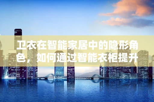 卫衣在智能家居中的隐形角色，如何通过智能衣柜提升生活便利性？