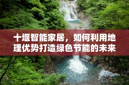 十堰智能家居，如何利用地理优势打造绿色节能的未来？