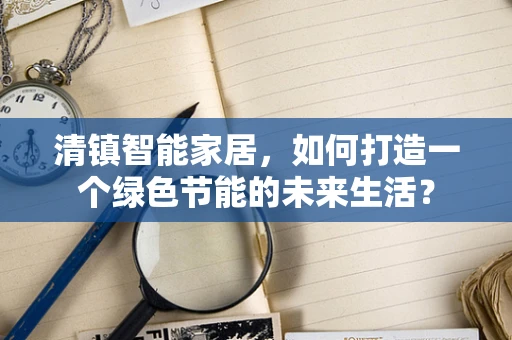 清镇智能家居，如何打造一个绿色节能的未来生活？