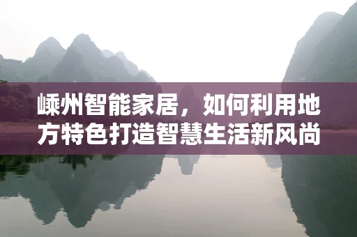 嵊州智能家居，如何利用地方特色打造智慧生活新风尚？