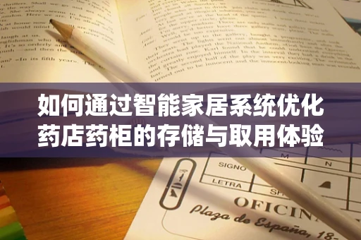 如何通过智能家居系统优化药店药柜的存储与取用体验？