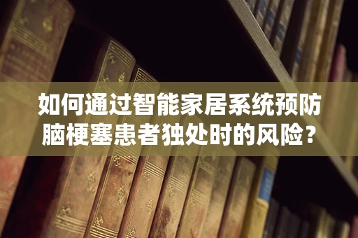 如何通过智能家居系统预防脑梗塞患者独处时的风险？