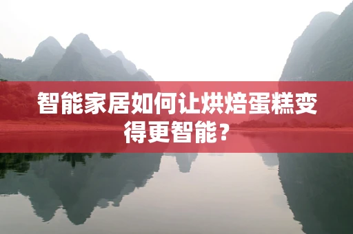 智能家居如何让烘焙蛋糕变得更智能？