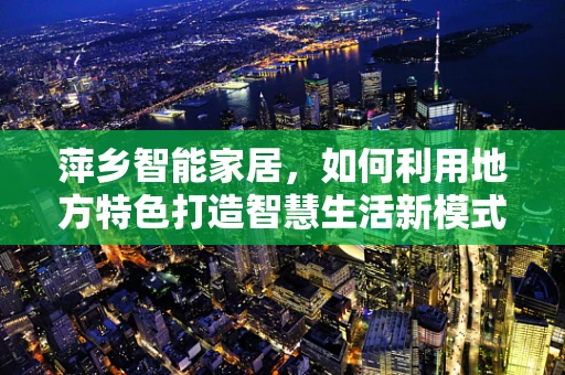 萍乡智能家居，如何利用地方特色打造智慧生活新模式？