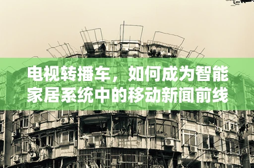 电视转播车，如何成为智能家居系统中的移动新闻前线？