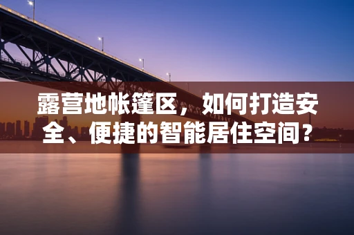 露营地帐篷区，如何打造安全、便捷的智能居住空间？