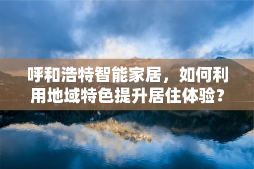 呼和浩特智能家居，如何利用地域特色提升居住体验？