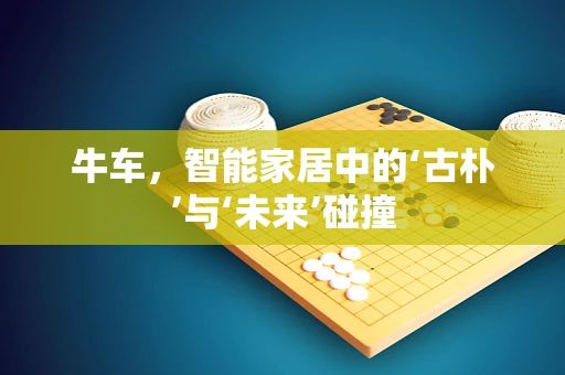 牛车，智能家居中的‘古朴’与‘未来’碰撞
