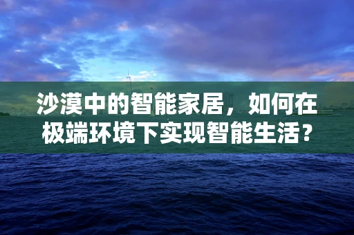 沙漠中的智能家居，如何在极端环境下实现智能生活？