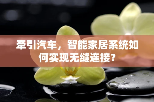 牵引汽车，智能家居系统如何实现无缝连接？