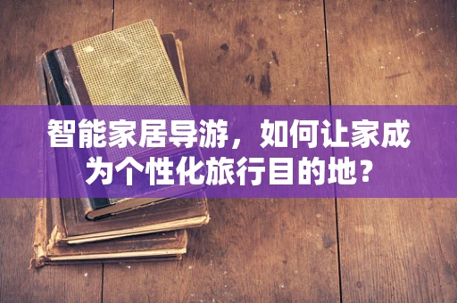智能家居导游，如何让家成为个性化旅行目的地？