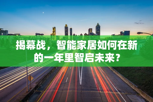 揭幕战，智能家居如何在新的一年里智启未来？