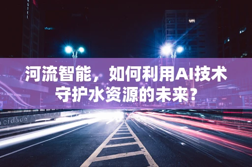 河流智能，如何利用AI技术守护水资源的未来？
