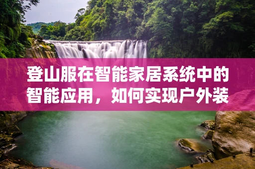 登山服在智能家居系统中的智能应用，如何实现户外装备的智能互联？
