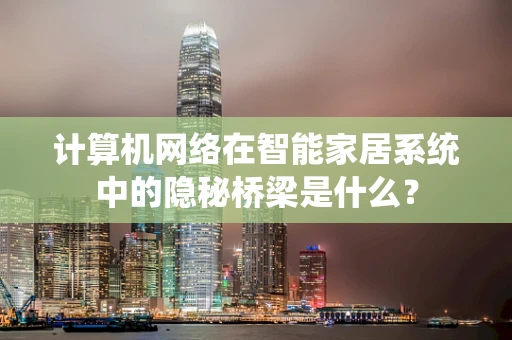 计算机网络在智能家居系统中的隐秘桥梁是什么？