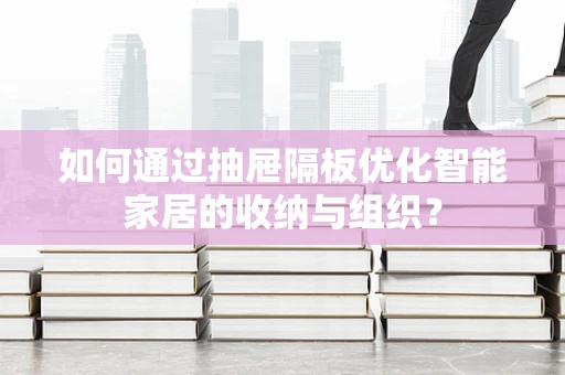 如何通过抽屉隔板优化智能家居的收纳与组织？