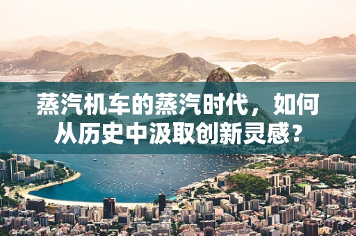 蒸汽机车的蒸汽时代，如何从历史中汲取创新灵感？