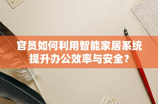 官员如何利用智能家居系统提升办公效率与安全？