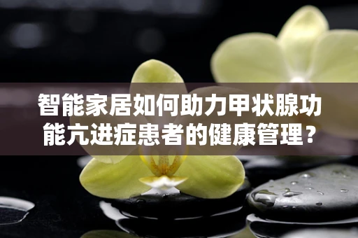 智能家居如何助力甲状腺功能亢进症患者的健康管理？