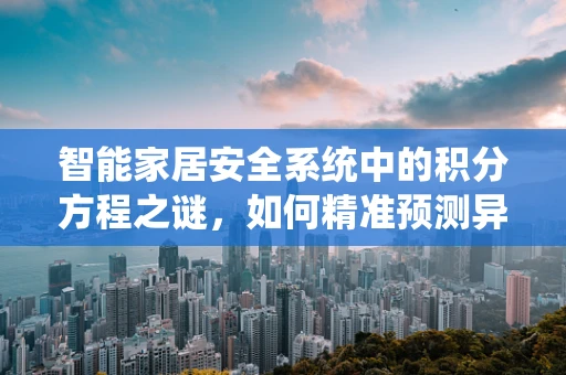 智能家居安全系统中的积分方程之谜，如何精准预测异常行为？