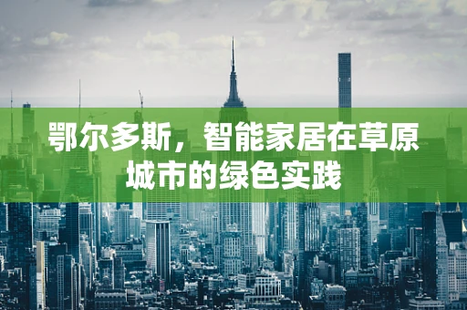 鄂尔多斯，智能家居在草原城市的绿色实践