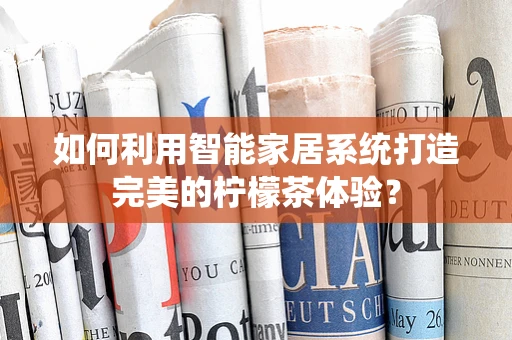 如何利用智能家居系统打造完美的柠檬茶体验？
