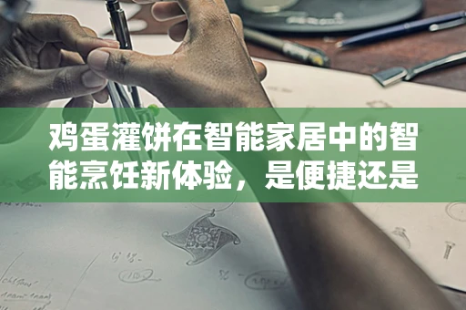 鸡蛋灌饼在智能家居中的智能烹饪新体验，是便捷还是健康之选？