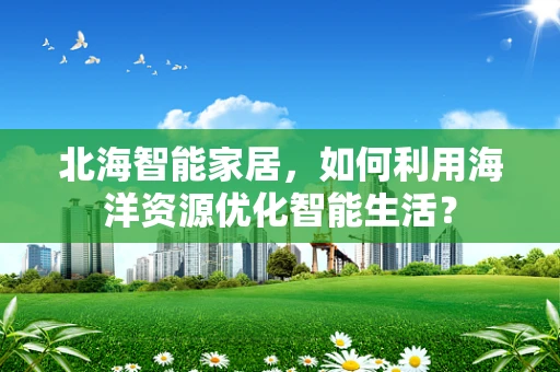 北海智能家居，如何利用海洋资源优化智能生活？