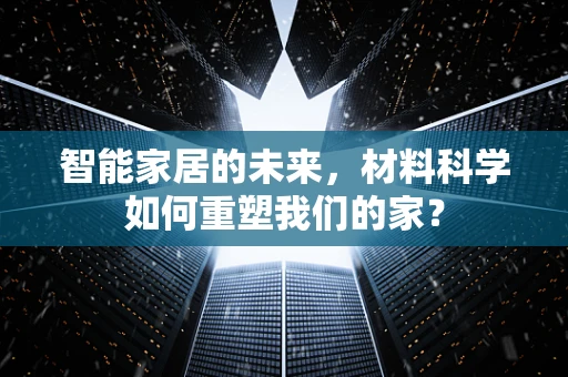 智能家居的未来，材料科学如何重塑我们的家？