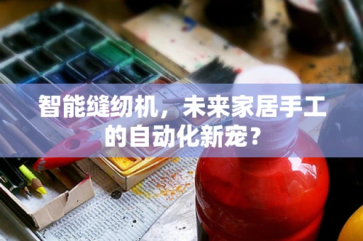 智能缝纫机，未来家居手工的自动化新宠？