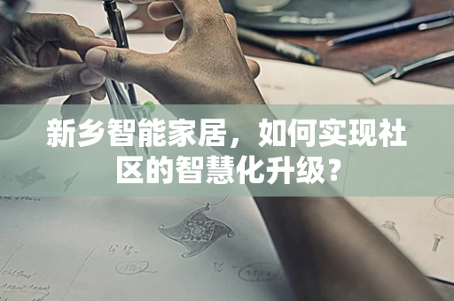 新乡智能家居，如何实现社区的智慧化升级？