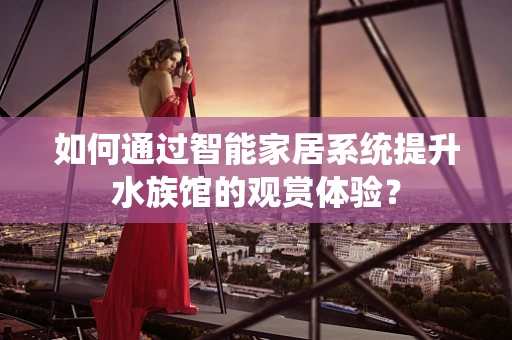 如何通过智能家居系统提升水族馆的观赏体验？
