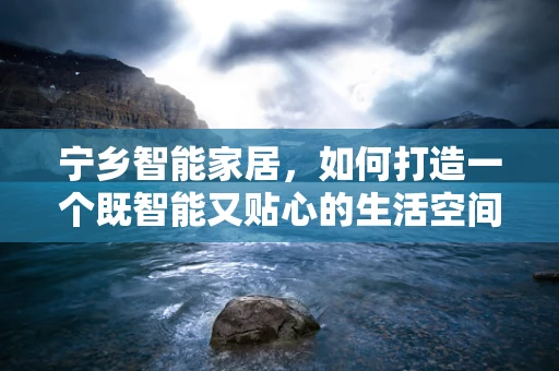 宁乡智能家居，如何打造一个既智能又贴心的生活空间？