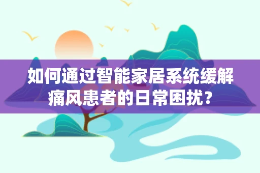 如何通过智能家居系统缓解痛风患者的日常困扰？