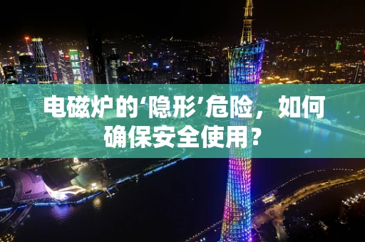 电磁炉的‘隐形’危险，如何确保安全使用？