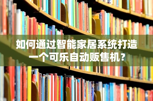 如何通过智能家居系统打造一个可乐自动贩售机？