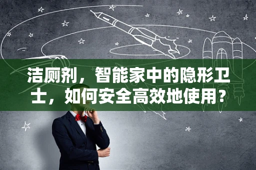 洁厕剂，智能家中的隐形卫士，如何安全高效地使用？