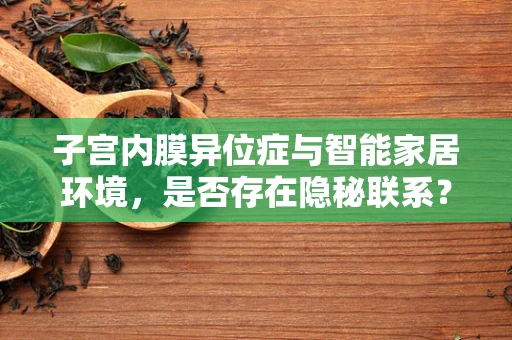 子宫内膜异位症与智能家居环境，是否存在隐秘联系？