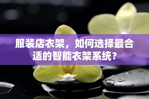 服装店衣架，如何选择最合适的智能衣架系统？