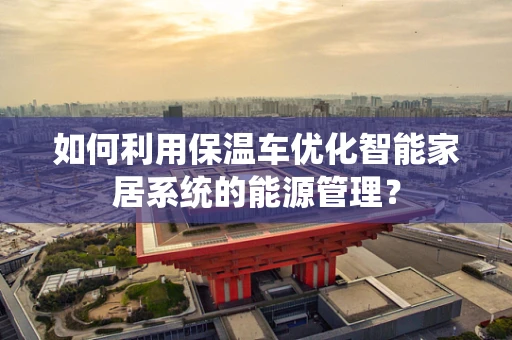 如何利用保温车优化智能家居系统的能源管理？