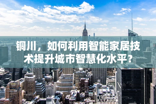 铜川，如何利用智能家居技术提升城市智慧化水平？