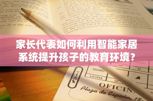 家长代表如何利用智能家居系统提升孩子的教育环境？