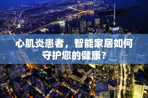 心肌炎患者，智能家居如何守护您的健康？
