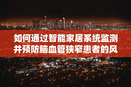 如何通过智能家居系统监测并预防脑血管狭窄患者的风险？