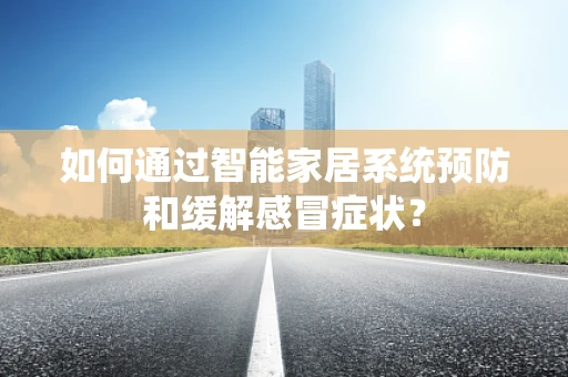 如何通过智能家居系统预防和缓解感冒症状？
