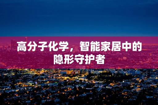 高分子化学，智能家居中的隐形守护者